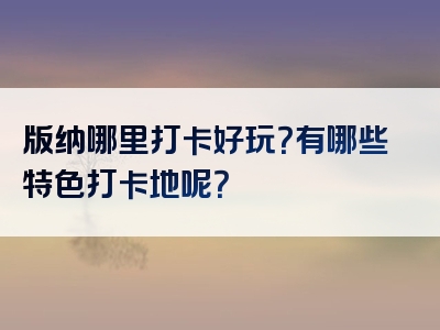 版纳哪里打卡好玩？有哪些特色打卡地呢？