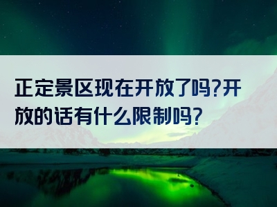 正定景区现在开放了吗？开放的话有什么限制吗？