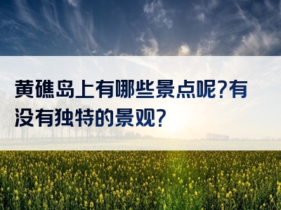 黄礁岛上有哪些景点呢？有没有独特的景观？
