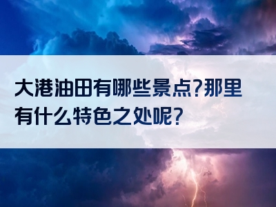 大港油田有哪些景点？那里有什么特色之处呢？