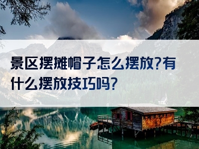 景区摆摊帽子怎么摆放？有什么摆放技巧吗？