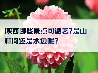 陕西哪些景点可避暑？是山林间还是水边呢？