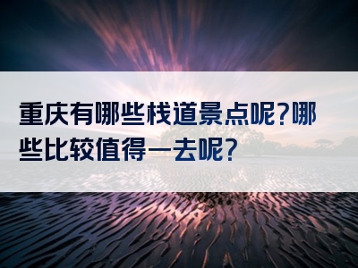 重庆有哪些栈道景点呢？哪些比较值得一去呢？