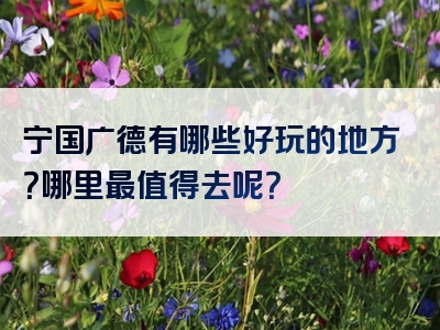 宁国广德有哪些好玩的地方？哪里最值得去呢？