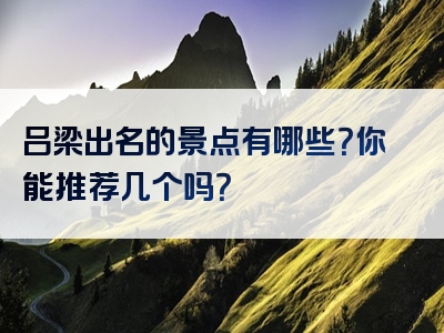 吕梁出名的景点有哪些？你能推荐几个吗？