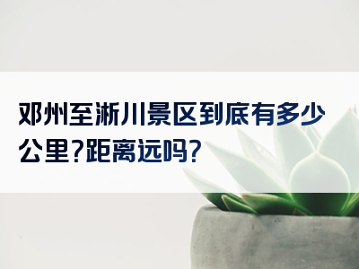 邓州至淅川景区到底有多少公里？距离远吗？
