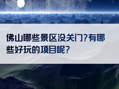 佛山哪些景区没关门？有哪些好玩的项目呢？