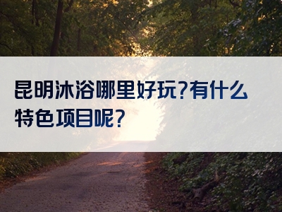 昆明沐浴哪里好玩？有什么特色项目呢？