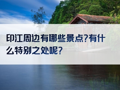 印江周边有哪些景点？有什么特别之处呢？