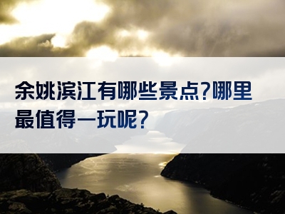 余姚滨江有哪些景点？哪里最值得一玩呢？