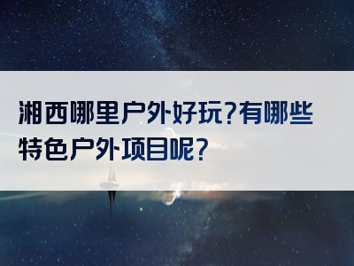 湘西哪里户外好玩？有哪些特色户外项目呢？