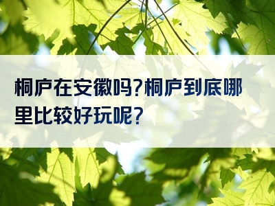 桐庐在安徽吗？桐庐到底哪里比较好玩呢？