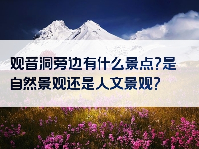 观音洞旁边有什么景点？是自然景观还是人文景观？
