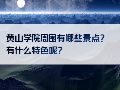 黄山学院周围有哪些景点？有什么特色呢？