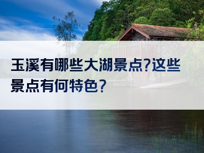 玉溪有哪些大湖景点？这些景点有何特色？