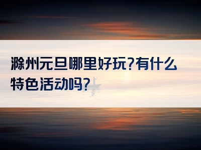 滁州元旦哪里好玩？有什么特色活动吗？