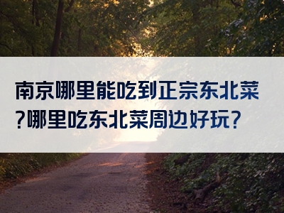 南京哪里能吃到正宗东北菜？哪里吃东北菜周边好玩？
