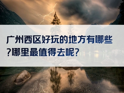 广州西区好玩的地方有哪些？哪里最值得去呢？