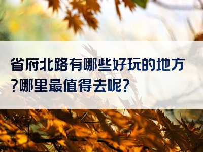 省府北路有哪些好玩的地方？哪里最值得去呢？