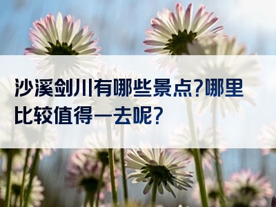 沙溪剑川有哪些景点？哪里比较值得一去呢？