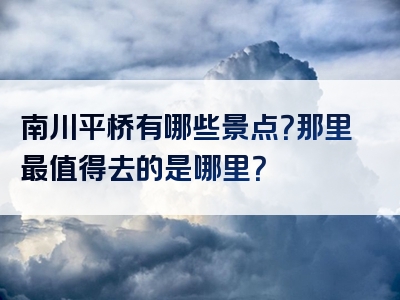 南川平桥有哪些景点？那里最值得去的是哪里？
