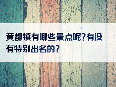 黄都镇有哪些景点呢？有没有特别出名的？