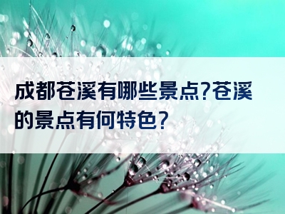 成都苍溪有哪些景点？苍溪的景点有何特色？