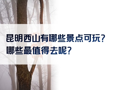 昆明西山有哪些景点可玩？哪些最值得去呢？