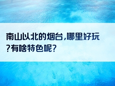 南山以北的烟台，哪里好玩？有啥特色呢？