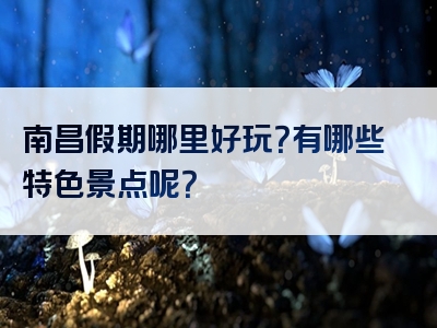 南昌假期哪里好玩？有哪些特色景点呢？