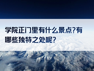 学院正门里有什么景点？有哪些独特之处呢？
