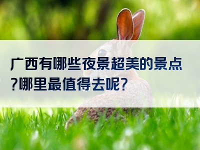 广西有哪些夜景超美的景点？哪里最值得去呢？