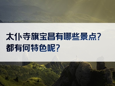 太仆寺旗宝昌有哪些景点？都有何特色呢？