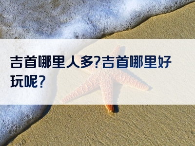 吉首哪里人多？吉首哪里好玩呢？