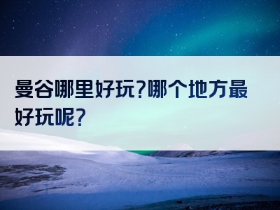 曼谷哪里好玩？哪个地方最好玩呢？