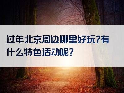 过年北京周边哪里好玩？有什么特色活动呢？