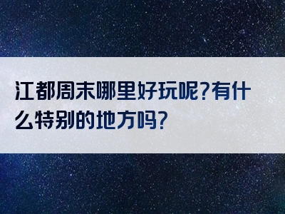 江都周末哪里好玩呢？有什么特别的地方吗？