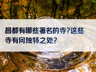 昌都有哪些著名的寺？这些寺有何独特之处？