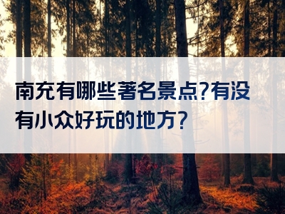 南充有哪些著名景点？有没有小众好玩的地方？