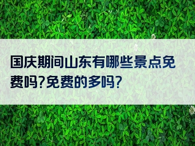 国庆期间山东有哪些景点免费吗？免费的多吗？