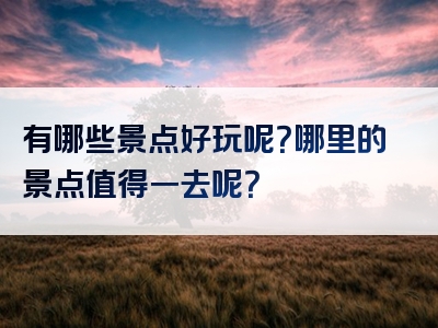 有哪些景点好玩呢？哪里的景点值得一去呢？