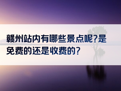 赣州站内有哪些景点呢？是免费的还是收费的？
