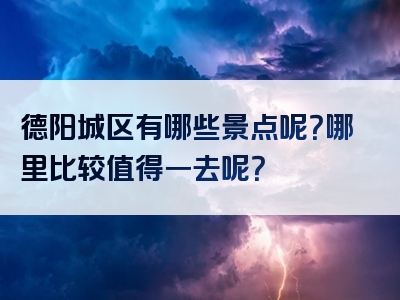 德阳城区有哪些景点呢？哪里比较值得一去呢？