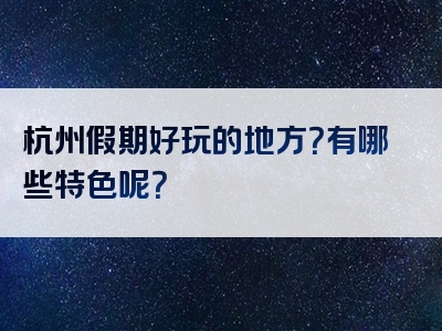 杭州假期好玩的地方？有哪些特色呢？