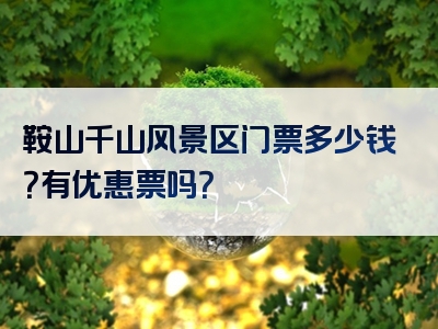 鞍山千山风景区门票多少钱？有优惠票吗？