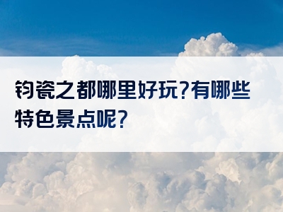 钧瓷之都哪里好玩？有哪些特色景点呢？