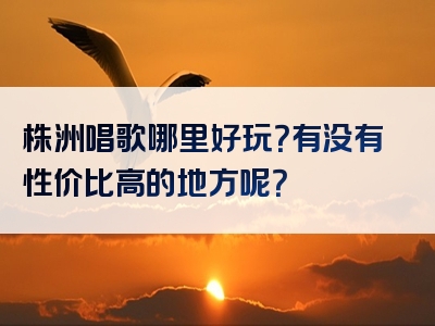 株洲唱歌哪里好玩？有没有性价比高的地方呢？