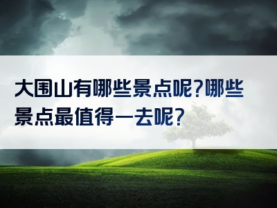 大围山有哪些景点呢？哪些景点最值得一去呢？