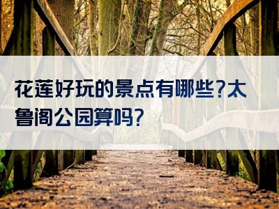 花莲好玩的景点有哪些？太鲁阁公园算吗？