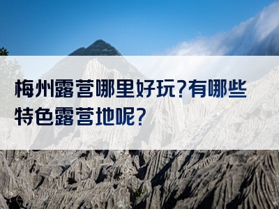梅州露营哪里好玩？有哪些特色露营地呢？